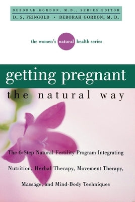 Getting Pregnant the Natural Way: The 6-Step Natural Fertility Program Integrating Nutrition, Herbal Therapy, Movement Therapy, Massage, and Mind-Body by Gordon, Deborah