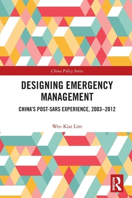 Designing Emergency Management: China's Post-Sars Experience, 2003-2012 by Lim, Wee-Kiat