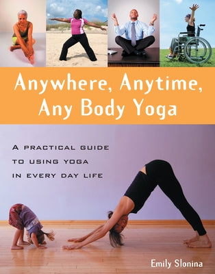 Anywhere, Anytime, Any Body Yoga: A Practical Guide to Using Yoga in Everyday Life by Slonina, Emily