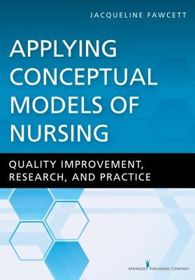 Applying Conceptual Models of Nursing: Quality Improvement, Research, and Practice by Fawcett, Jacqueline