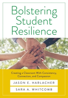 Bolstering Student Resilience: Creating a Classroom with Consistency, Connection, and Compassion by Harlacher, Jason E.