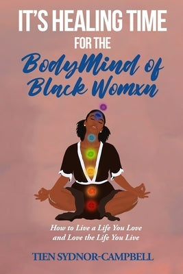 It's Healing Time for the BodyMind of Black Womxn: How to Live a Life You Love and Love the Life You Live by Sydnor-Campbell, Tien