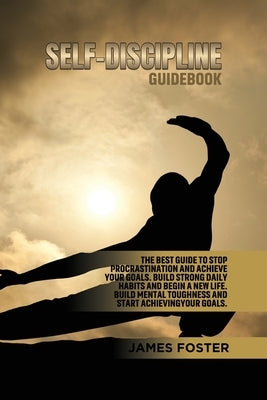 Self-Discipline Guidebook: The best Guide to Stop Procrastination and Achieve Your Goals. Build strong Daily Habits and begin a new life. Build M by Foster, James