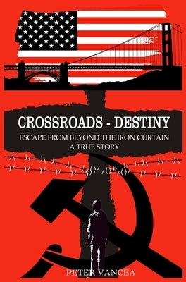 Crossroads - Destiny: Escape From Beyond The Iron Curtain - A True Story by Vancea, Peter