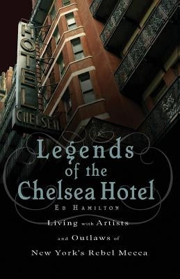 Legends of the Chelsea Hotel: Living with the Artists and Outlaws of New York's Rebel Mecca by Hamilton, Ed