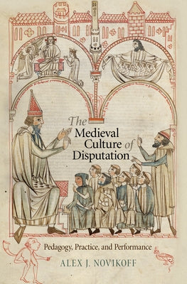 The Medieval Culture of Disputation: Pedagogy, Practice, and Performance by Novikoff, Alex J.