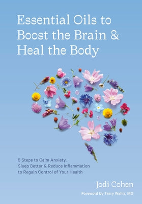 Essential Oils to Boost the Brain and Heal the Body: 5 Steps to Calm Anxiety, Sleep Better, and Reduce Inflammation to Regain Control of Your Health by Cohen, Jodi