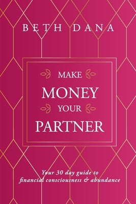 Make Money Your Partner: Your 30-Day Guide to Financial Consciousness & Abundance by Dana, Beth