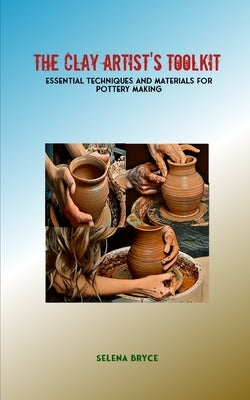 The Clay Artist's Toolkit: Essential Techniques and Materials for Pottery Making by Bryce, Selena