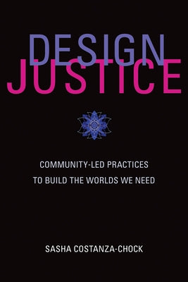 Design Justice: Community-Led Practices to Build the Worlds We Need by Costanza-Chock, Sasha