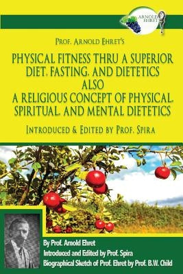 Prof. Arnold Ehret's Physical Fitness Thru a Superior Diet, Fasting, and Dietetics Also a Religious Concept of Physical, Spiritual, and Mental Dieteti by Spira, Prof