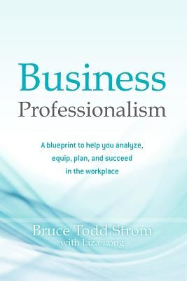 Business Professionalism: A blueprint to help you analyze, equip, plan, and succeed in the workplace by Long, Liza