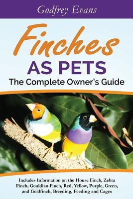 Finches as Pets. The Complete Owner's Guide. Includes Information on the House Finch, Zebra Finch, Gouldian Finch, Red, Yellow, Purple, Green and Gold by Evans, Godfrey