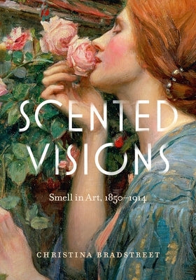 Scented Visions: Smell in Art, 1850-1914 by Bradstreet, Christina