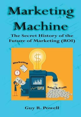 Marketing Machine: The Secret History of the Future of Marketing (ROI) by Powell, Guy R.