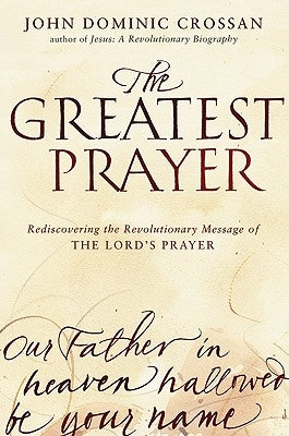 The Greatest Prayer: Rediscovering the Revolutionary Message of the Lord's Prayer by Crossan, John Dominic