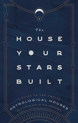 The House Your Stars Built: A Guide to the Twelve Astrological Houses and Your Place in the Universe by Stuart-Haas, Rachel