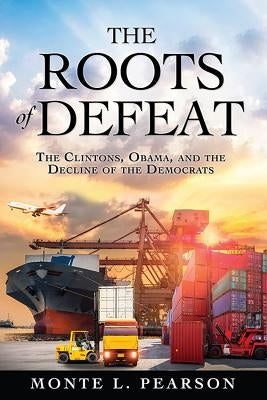 The Roots of Defeat: The Clintons, Obama, and the Decline of the Democrats by Pearson, Monte L.