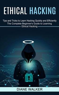 Ethical Hacking: Tips and Tricks to Learn Hacking Quickly and Efficiently (The Complete Beginner's Guide to Learning Ethical Hacking) by Walker, Diane