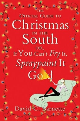 The Official Guide to Christmas in the South: Or, If You Can't Fry It, Spraypaint It Gold by Barnette, David C.