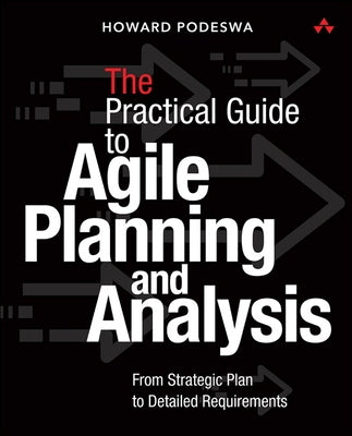 The Agile Guide to Business Analysis and Planning: From Strategic Plan to Continuous Value Delivery by Podeswa, Howard