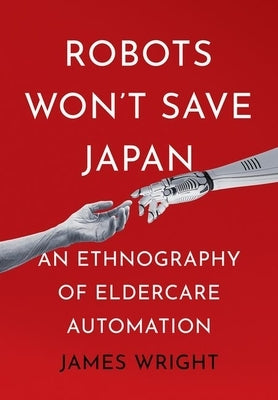 Robots Won't Save Japan: An Ethnography of Eldercare Automation by Wright, James