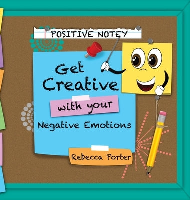 Positive Notey Get Creative with your Negative Emotions: Finding healthy and creative ways to cope with negative emotions by Porter, Rebecca