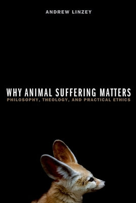 Why Animal Suffering Matters: Philosophy, Theology, and Practical Ethics by Linzey, Andrew