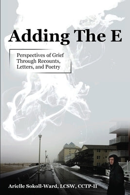 Adding the E: Perspectives of Grief Through Recounts, Letters, and Poetry by Sokoll-Ward, Arielle