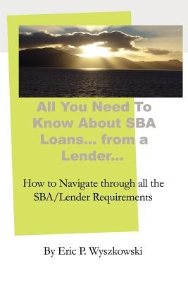 All You Need To Know About SBA Loans... from a Lender... by Wyszkowski, Eric P.