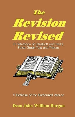 The Revision Revised: A Refutation of Westcott and Hort's False Greek Text and Theory by Burgon, Dean John William