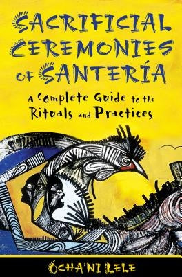 Sacrificial Ceremonies of Santería: A Complete Guide to the Rituals and Practices by Lele, &#211;cha'ni