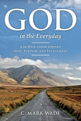 God in the Everyday: A 14-Week Guide toward Hope, Purpose, and Fulfillment by Wade, C. Mark