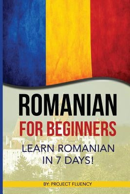 Romanian: Romanian for Beginners: Learn Romanian in 7 days! (Romanian Books, Romanian books, Romanian Language) by Fluency, Project