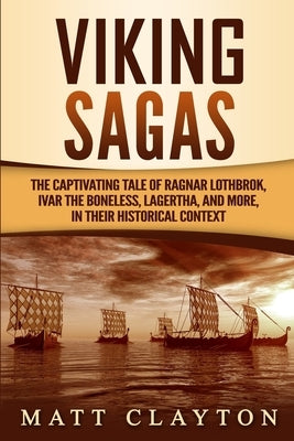 Viking Sagas: The Captivating Tale of Ragnar Lothbrok, Ivar the Boneless, Lagertha, and More, in Their Historical Context by Clayton, Matt