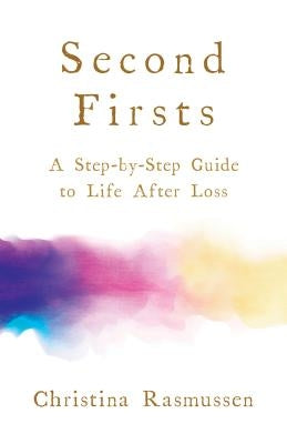 Second Firsts: A Step-By-Step Guide to Life After Loss by Rasmussen, Christina