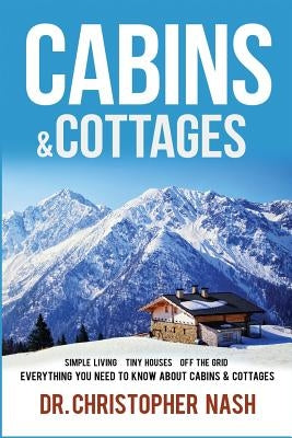 Cabins & Cottages: Simple Living, Tiny Houses, Off The Grid, Everything You Need To Know About Cabins & Cottages by Nash, Christopher