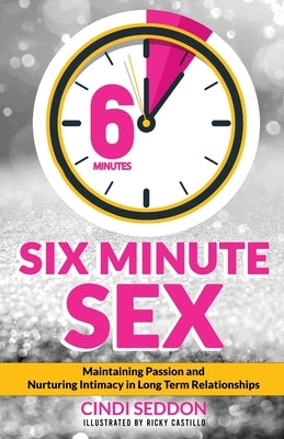 Six Minute Sex: Maintaining Passion and Nurturing Intimacy in Long Term Relationships by Seddon, Cindi