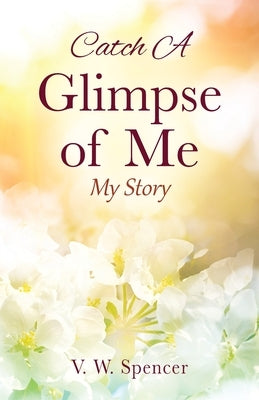 Catch A Glimpse of Me: My Story by Spencer, V. W.