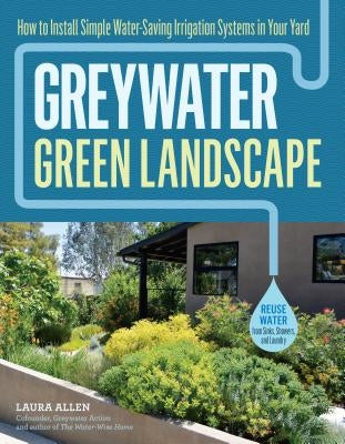 Greywater, Green Landscape: How to Install Simple Water-Saving Irrigation Systems in Your Yard by Allen, Laura
