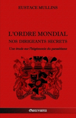 L'Ordre Mondial - Nos dirigeants secrets: Une étude sur l'hégémonie du parasitisme by Mullins, Eustace