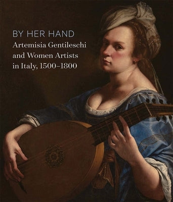 By Her Hand: Artemisia Gentileschi and Women Artists in Italy, 1500-1800 by Straussman-Pflanzer, Eve