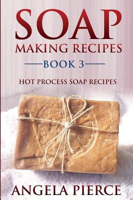 Soap Making Recipes Book 3: Hot Process Soap Recipes by Pierce, Angela