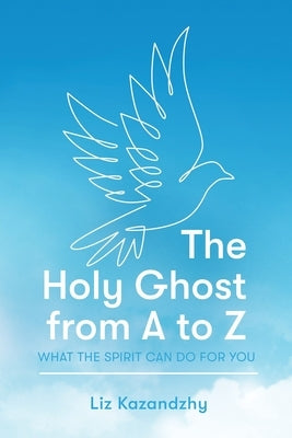 The Holy Ghost from A to Z: What the Spirit Can Do for You by Kazandzhy, Liz