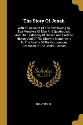 The Story Of Jonah: With An Account Of The Swallowing By Sea Monsters Of Men And Quadrupeds And The Testimony Of Sacred And Profane Histor by Anonymous