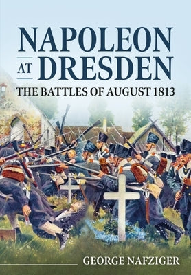 Napoleon at Dresden: The Battles of August 1813 by Nafziger, George