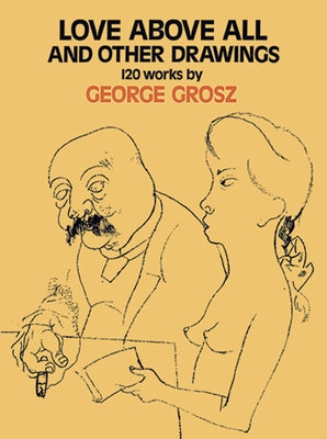 Love Above All and Other Drawings: 120 Works by Grosz, George