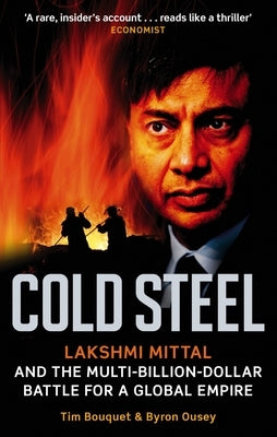 Cold Steel: Lakshmi Mittal and the Multi-Billion-Dollar Battle for a Global Empire by Bouquet, Tim