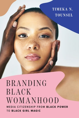 Branding Black Womanhood: Media Citizenship from Black Power to Black Girl Magic by Tounsel, Timeka N.