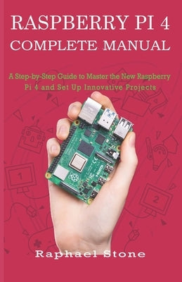 Raspberry Pi 4 Complete Manual: A Step-by-Step Guide to the New Raspberry Pi 4 and Set Up Innovative Projects by Stone, Raphael